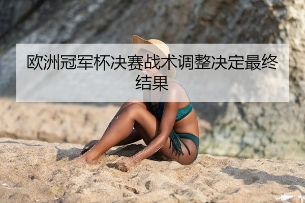 欧洲冠军杯决赛战术调整决定最终结果
